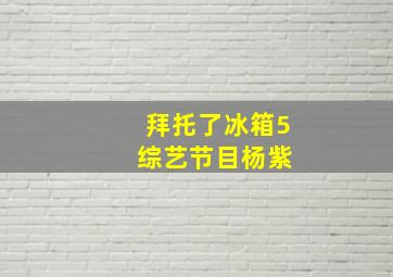 拜托了冰箱5 综艺节目杨紫